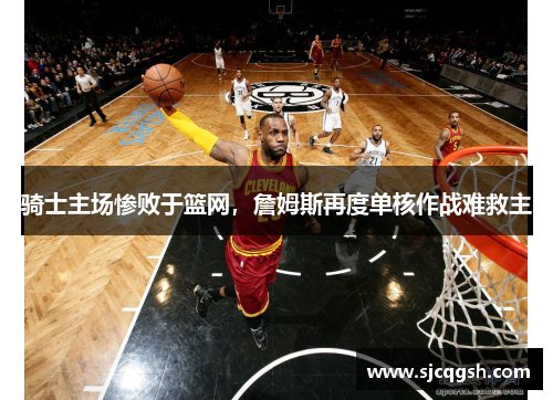 骑士主场惨败于篮网，詹姆斯再度单核作战难救主