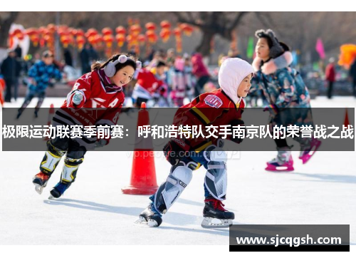 极限运动联赛季前赛：呼和浩特队交手南京队的荣誉战之战