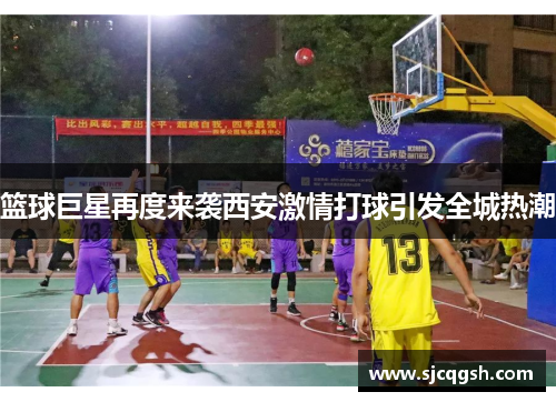 篮球巨星再度来袭西安激情打球引发全城热潮