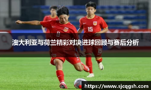 澳大利亚与荷兰精彩对决进球回顾与赛后分析