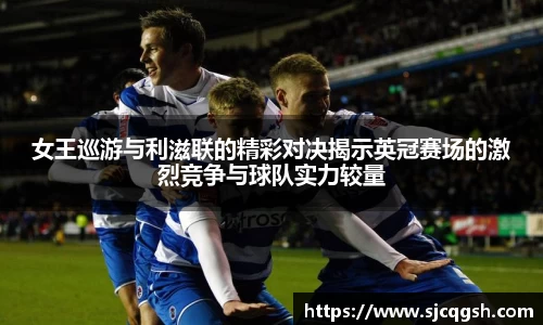 女王巡游与利滋联的精彩对决揭示英冠赛场的激烈竞争与球队实力较量